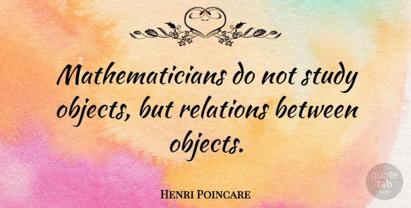 Henri Poincare Quote About Study, Relation, Mathematician: Mathematicians Do Not Study Objects...