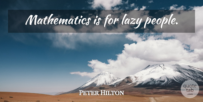 Peter Hilton Quote About Math, Lazy People, People: Mathematics Is For Lazy People...
