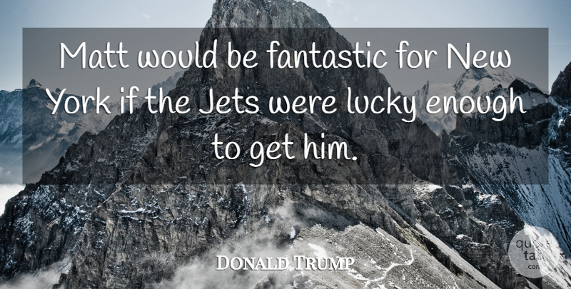 Donald Trump Quote About Fantastic, Jets, Lucky, Matt, York: Matt Would Be Fantastic For...