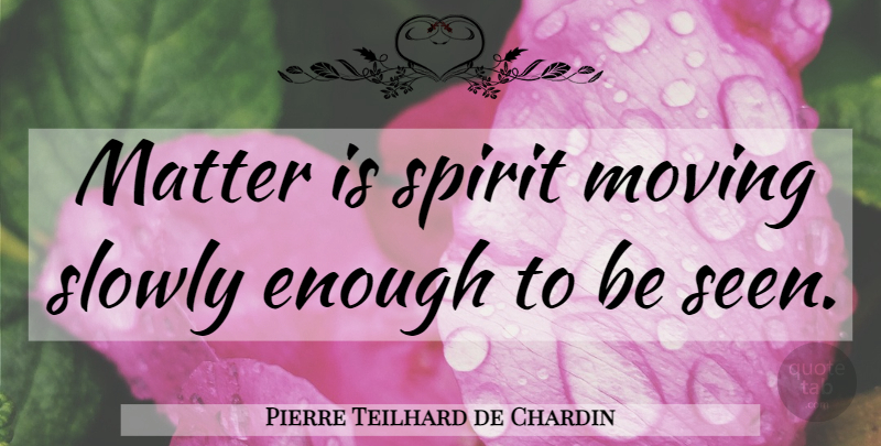 Pierre Teilhard de Chardin Quote About Moving, Matter, Spirit: Matter Is Spirit Moving Slowly...