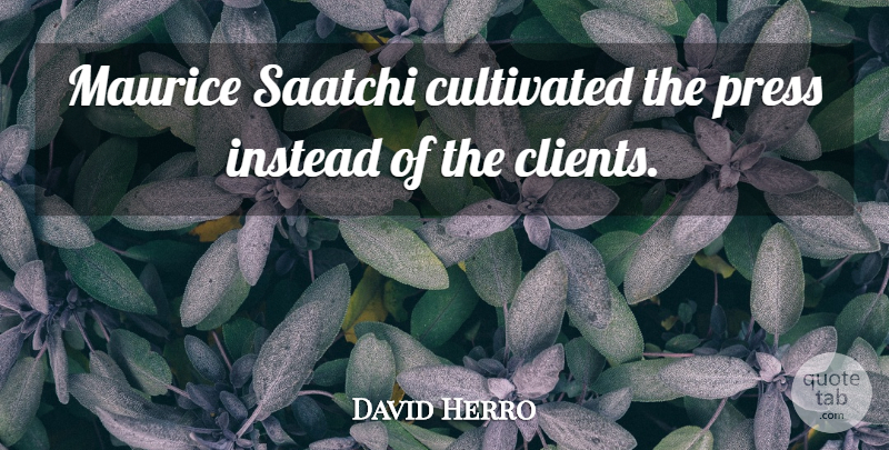 David Herro Quote About Cultivated, Instead, Press: Maurice Saatchi Cultivated The Press...