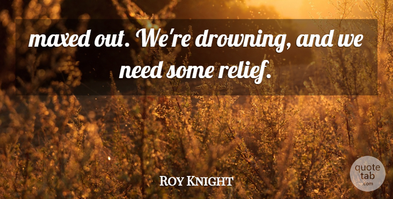 Roy Knight Quote About undefined: Maxed Out Were Drowning And...