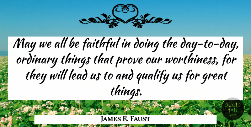 James E. Faust Quote About Faithful, May, Ordinary Things: May We All Be Faithful...