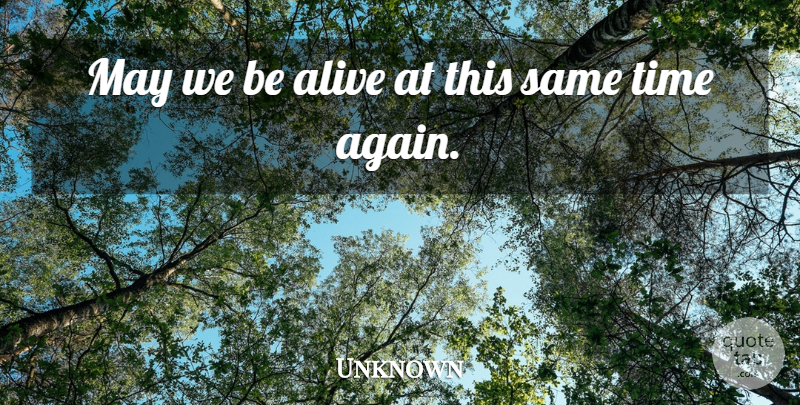 Unknown Quote About Alive, Time: May We Be Alive At...