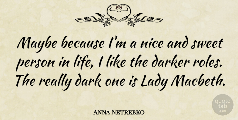 Anna Netrebko Quote About Dark, Darker, Lady, Life, Maybe: Maybe Because Im A Nice...