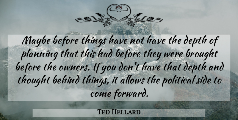 Ted Hellard Quote About Behind, Brought, Depth, Maybe, Planning: Maybe Before Things Have Not...
