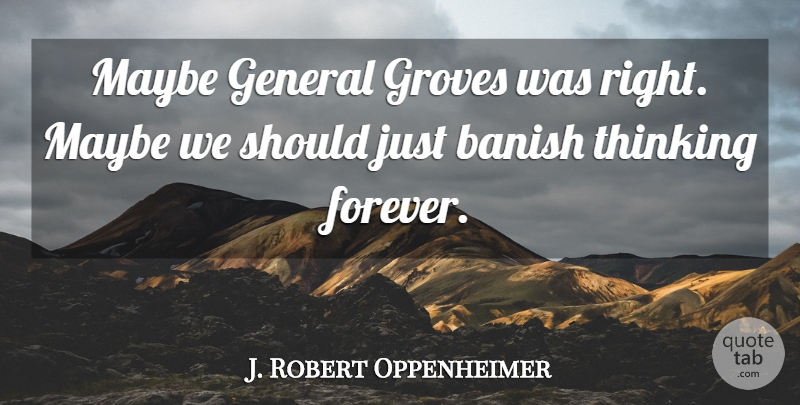 J. Robert Oppenheimer Quote About Thinking, Forever, Grove: Maybe General Groves Was Right...