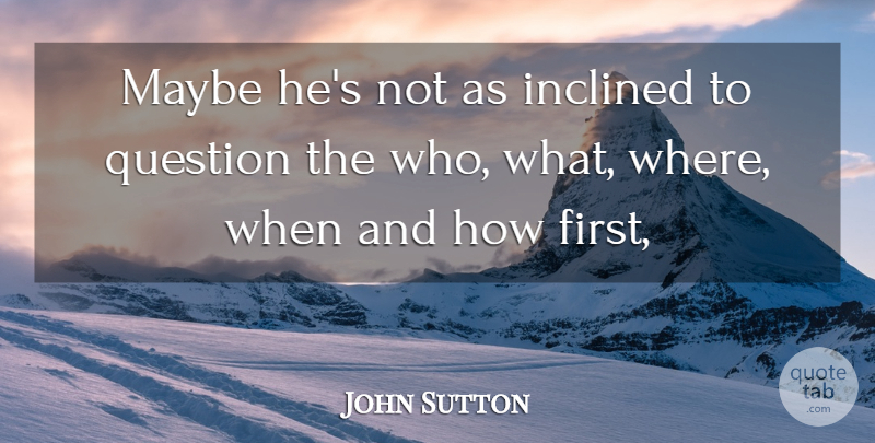 John Sutton Quote About Inclined, Maybe, Question: Maybe Hes Not As Inclined...