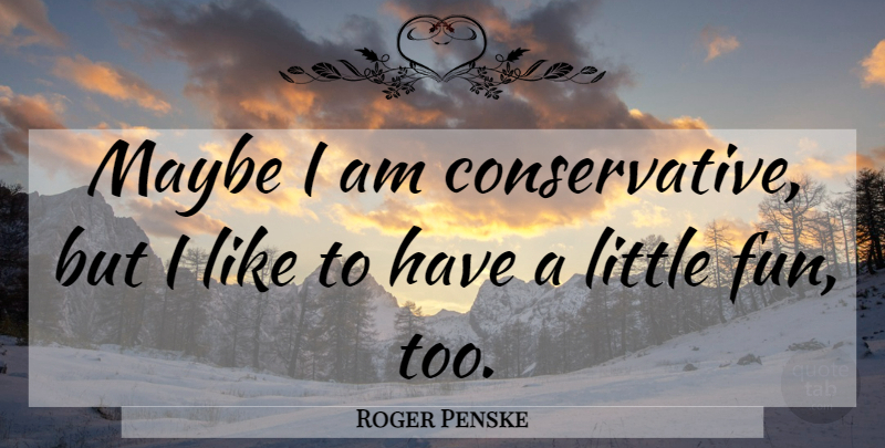 Roger Penske Quote About undefined: Maybe I Am Conservative But...