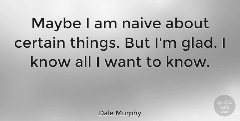 Dale Murphy Quote About Want, Certain, Glad: Maybe I Am Naive About...