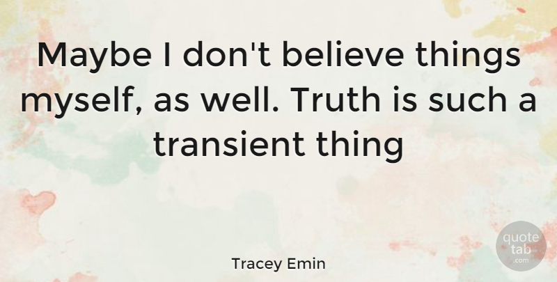 Tracey Emin Quote About Believe, Truth Is, Wells: Maybe I Dont Believe Things...
