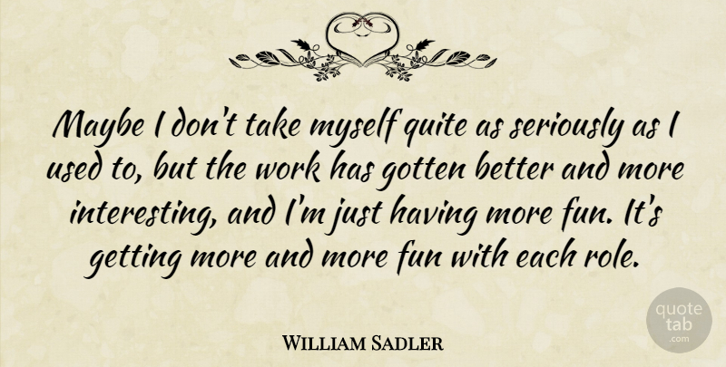 William Sadler Quote About Gotten, Maybe, Quite, Work: Maybe I Dont Take Myself...