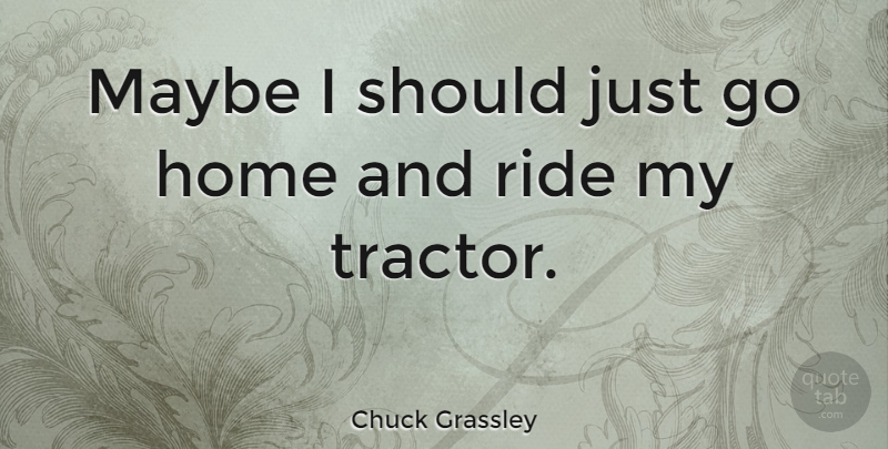 Chuck Grassley Quote About Home, Tractors, Should: Maybe I Should Just Go...