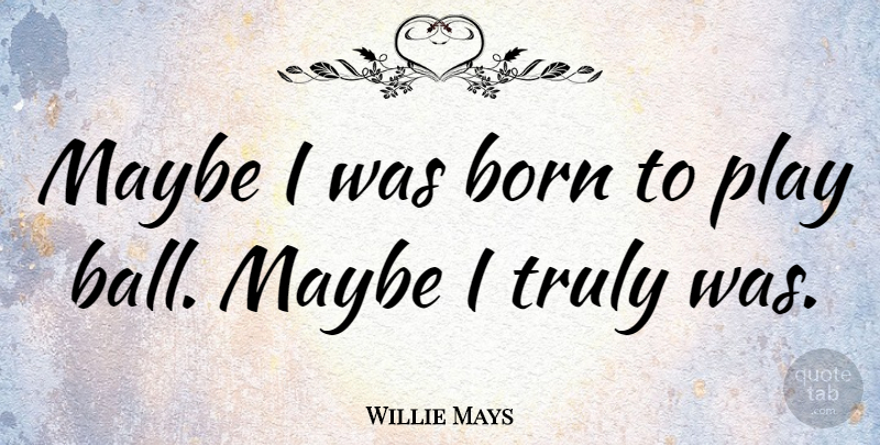 Willie Mays Quote About Play, Balls, Born: Maybe I Was Born To...