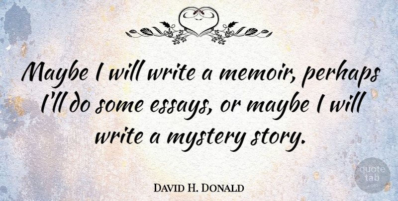 David H. Donald Quote About Maybe, Mystery, Perhaps: Maybe I Will Write A...