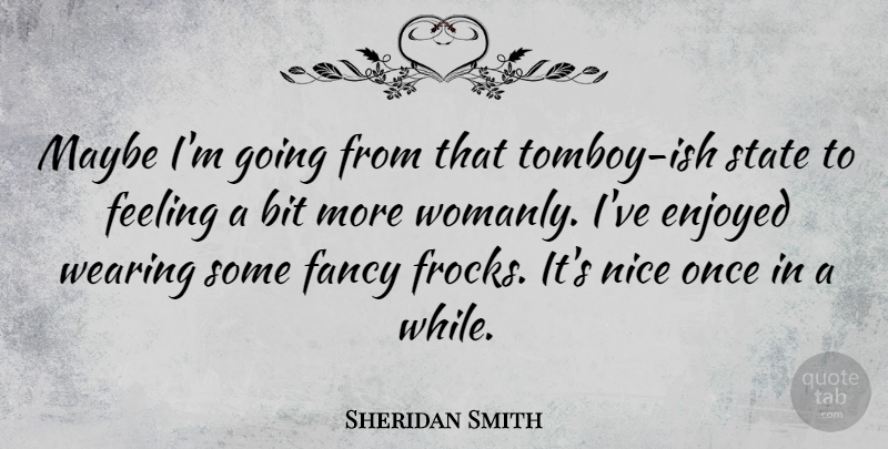Sheridan Smith Quote About Nice, Feelings, Fancy: Maybe Im Going From That...