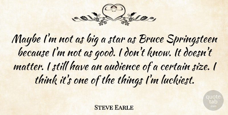 Steve Earle Quote About Stars, Thinking, Matter: Maybe Im Not As Big...