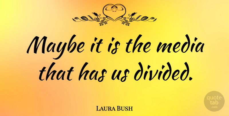 Laura Bush Quote About Media, Divided: Maybe It Is The Media...