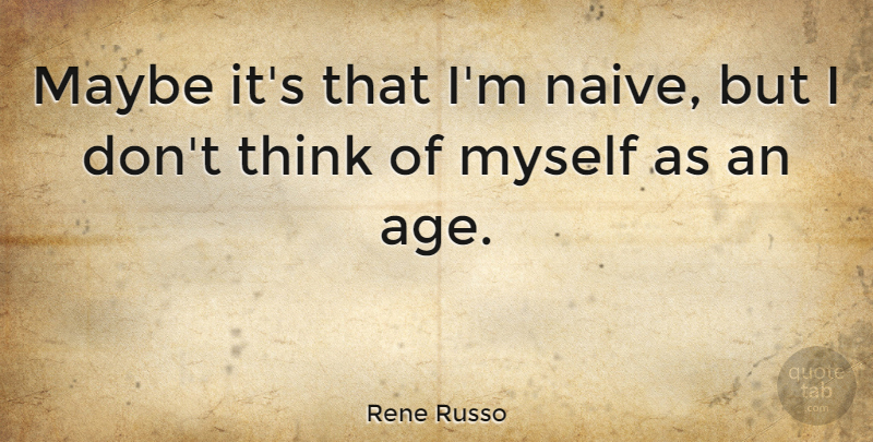 Rene Russo Quote About Thinking, Age, Naive: Maybe Its That Im Naive...
