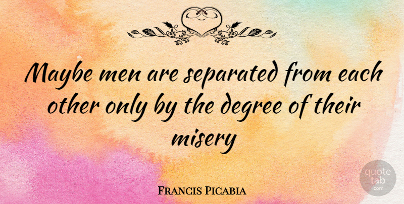 Francis Picabia Quote About Men, Degrees, Misery: Maybe Men Are Separated From...