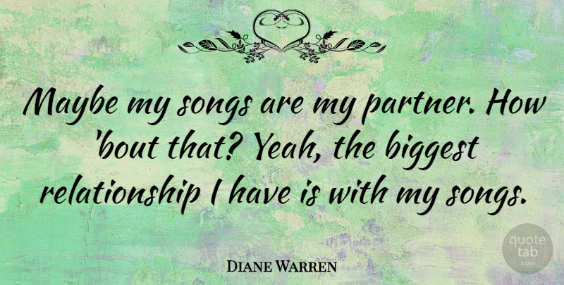 Diane Warren Quote About Biggest, Maybe, Relationship: Maybe My Songs Are My...