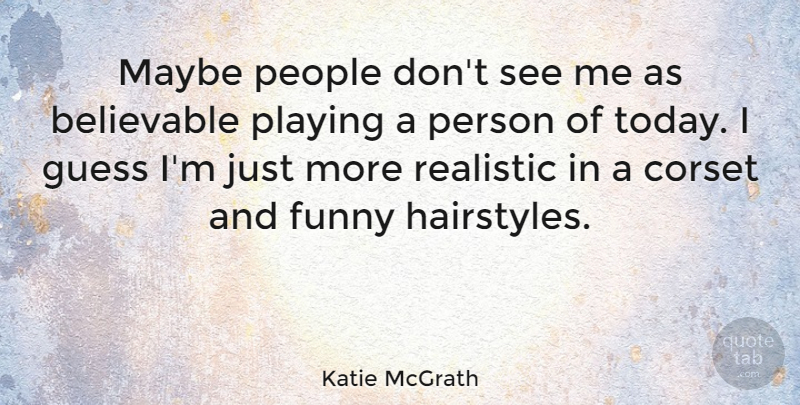 Katie McGrath Quote About Believable, Corset, Funny, Guess, Maybe: Maybe People Dont See Me...