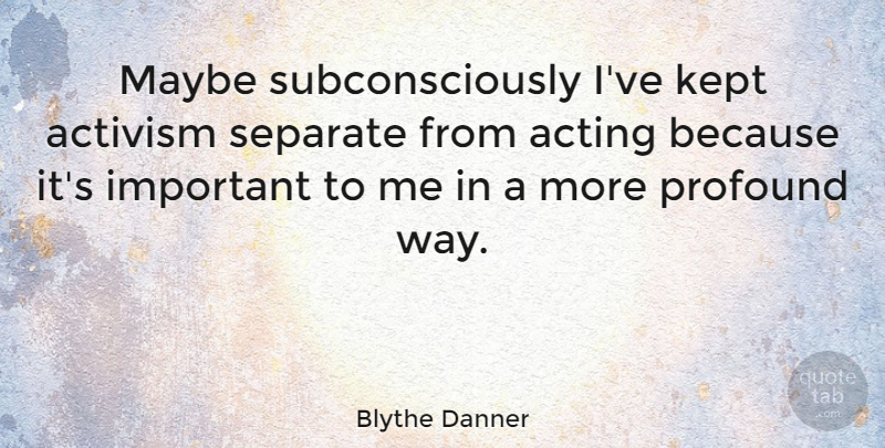 Blythe Danner Quote About Profound, Important, Acting: Maybe Subconsciously Ive Kept Activism...