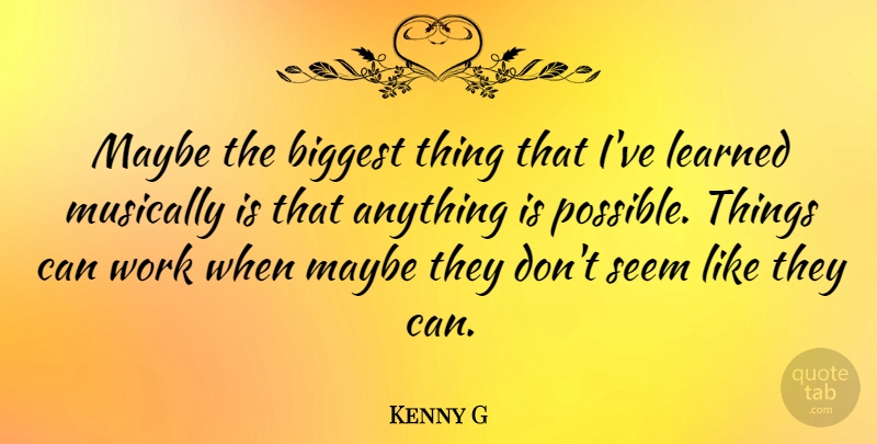 Kenny G Quote About Ive Learned, Seems, Anything Is Possible: Maybe The Biggest Thing That...