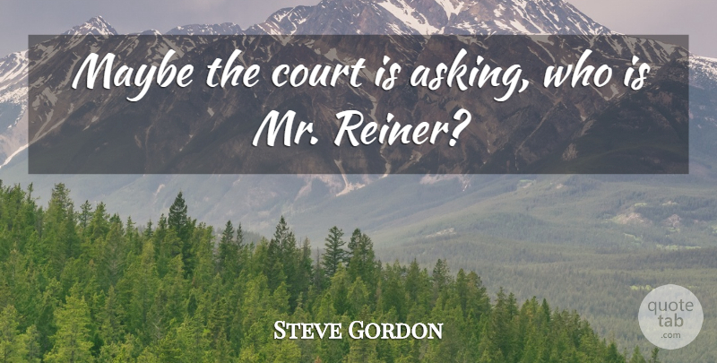 Steve Gordon Quote About Court, Maybe: Maybe The Court Is Asking...
