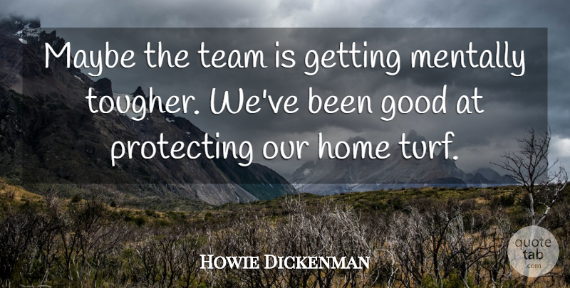 Howie Dickenman Quote About Good, Home, Maybe, Mentally, Protecting: Maybe The Team Is Getting...