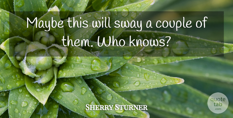 Sherry Sturner Quote About Couple, Maybe, Sway: Maybe This Will Sway A...