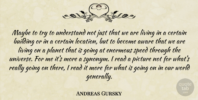 Andreas Gursky Quote About Our World, Trying, Location: Maybe To Try To Understand...