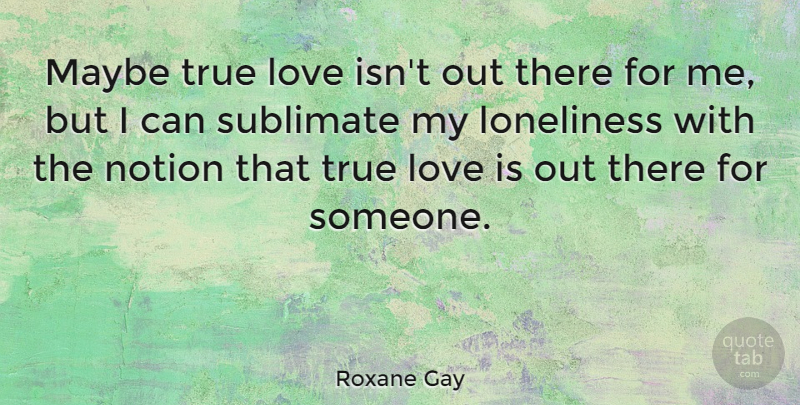 Roxane Gay Quote About Love, Maybe, Notion: Maybe True Love Isnt Out...