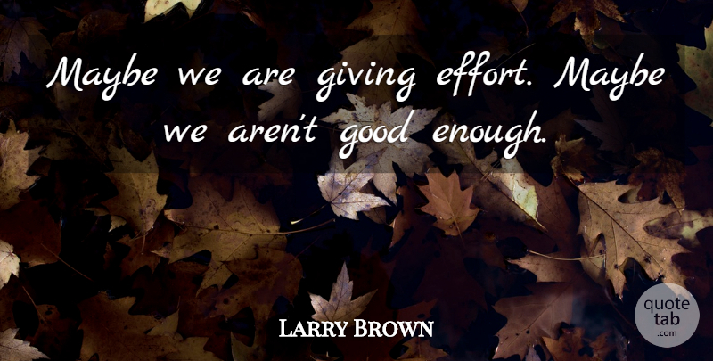 Larry Brown Quote About Giving, Good, Maybe: Maybe We Are Giving Effort...