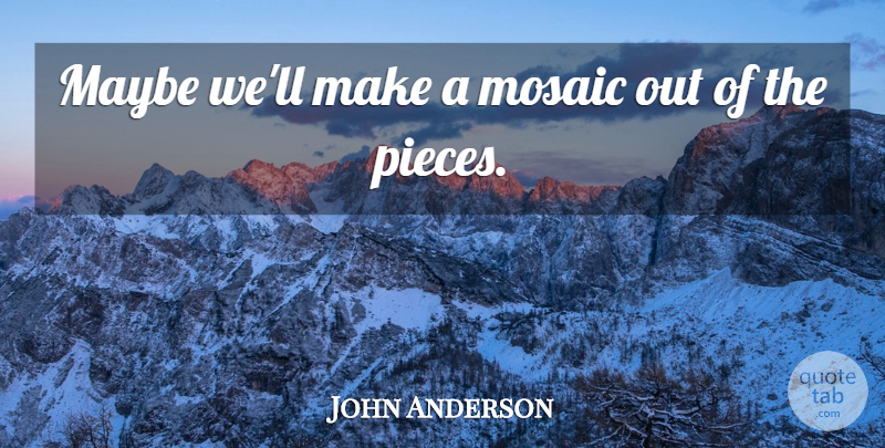 John Anderson Quote About Maybe, Mosaic: Maybe Well Make A Mosaic...