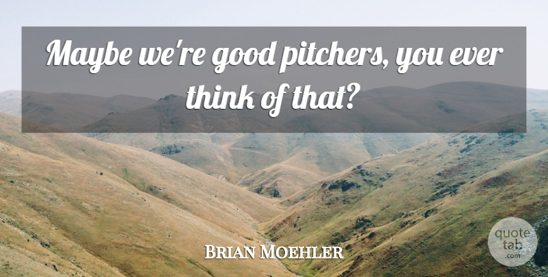 Brian Moehler Quote About Good, Maybe: Maybe Were Good Pitchers You...