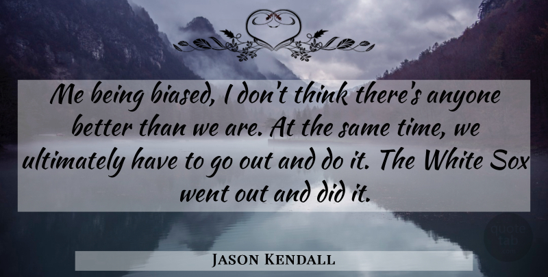 Jason Kendall Quote About Anyone, Ultimately, White: Me Being Biased I Dont...