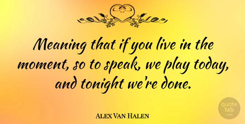 Alex Van Halen Quote About Play, Live In The Moment, Done: Meaning That If You Live...