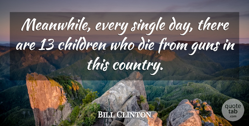 Bill Clinton Quote About Children, Die, Guns, Single: Meanwhile Every Single Day There...
