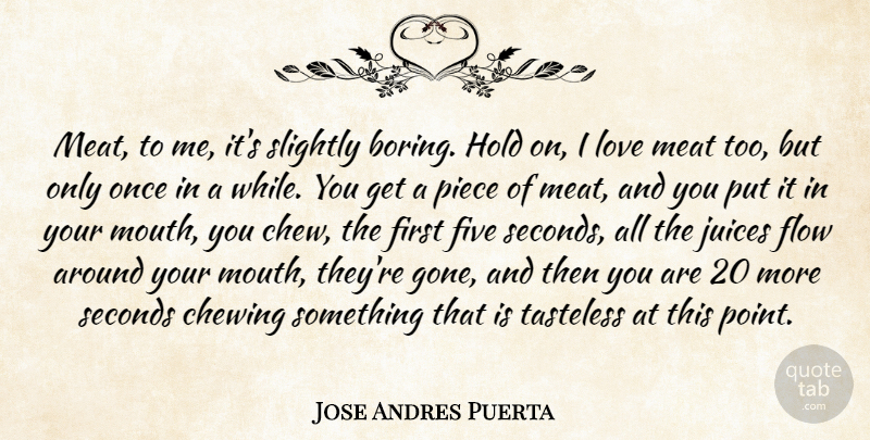 Jose Andres Puerta Quote About Chewing, Five, Hold, Juices, Love: Meat To Me Its Slightly...