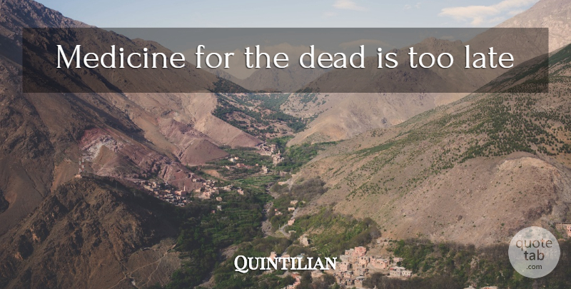 Quintilian Quote About Medicine, Too Late, Late: Medicine For The Dead Is...