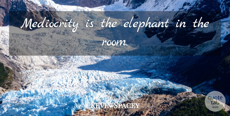 Kevin Spacey Quote About Elephants, Rooms, Mediocrity: Mediocrity Is The Elephant In...