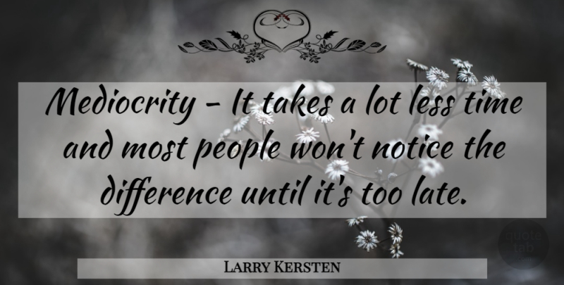 Larry Kersten Quote About Difference, Less, Mediocrity, Notice, People: Mediocrity It Takes A Lot...