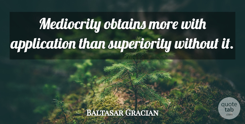 Baltasar Gracian Quote About Mediocrity, Application, Superiority: Mediocrity Obtains More With Application...
