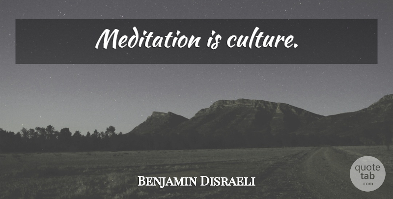 Benjamin Disraeli Quote About Meditation, Culture: Meditation Is Culture...