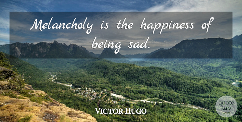 Victor Hugo Quote About Being Sad, Melancholy, Pleasure And Happiness: Melancholy Is The Happiness Of...