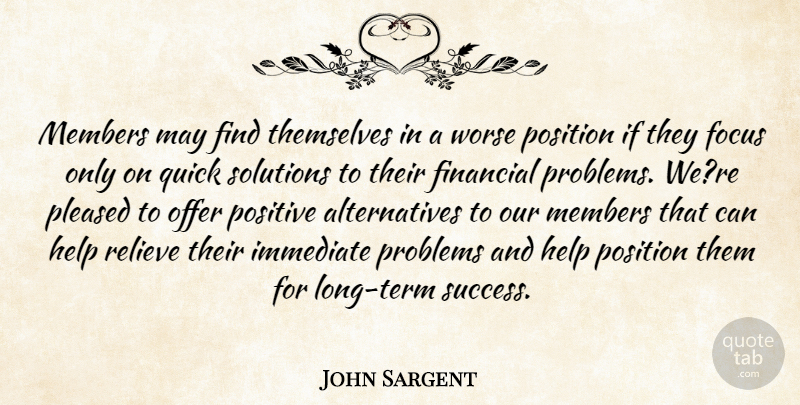 John Sargent Quote About Financial, Focus, Help, Immediate, Members: Members May Find Themselves In...