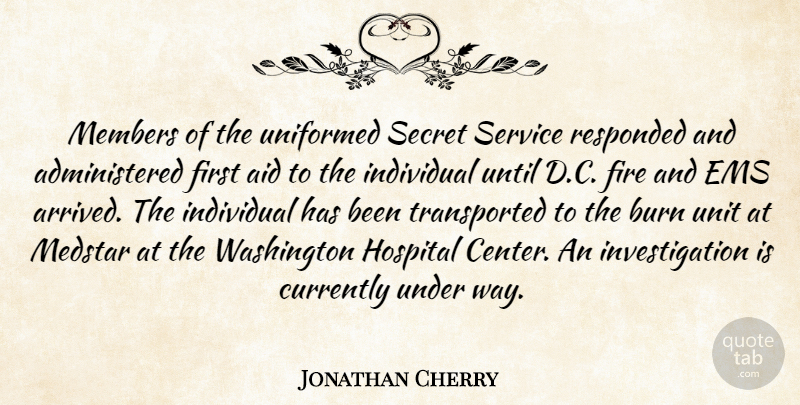 Jonathan Cherry Quote About Aid, Burn, Currently, Fire, Hospital: Members Of The Uniformed Secret...