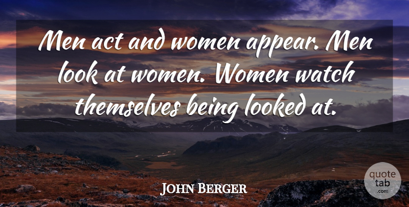 John Berger Quote About Act, Looked, Men, Men And Women, Themselves: Men Act And Women Appear...