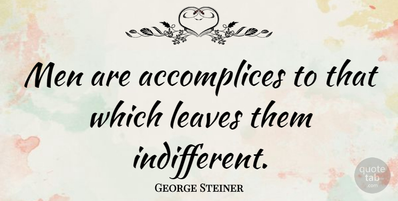 George Steiner Quote About Men, Apathy, Indifference: Men Are Accomplices To That...